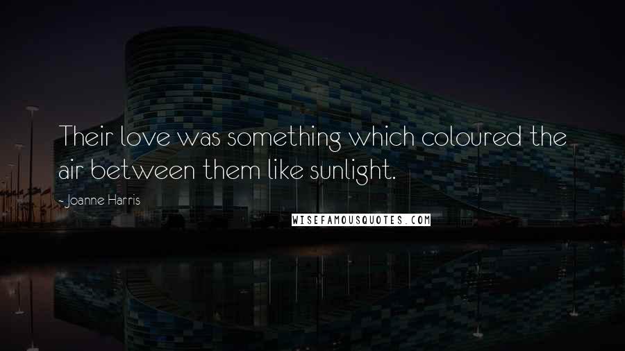 Joanne Harris Quotes: Their love was something which coloured the air between them like sunlight.