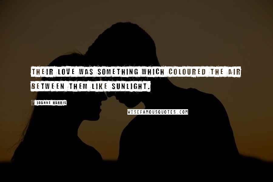 Joanne Harris Quotes: Their love was something which coloured the air between them like sunlight.