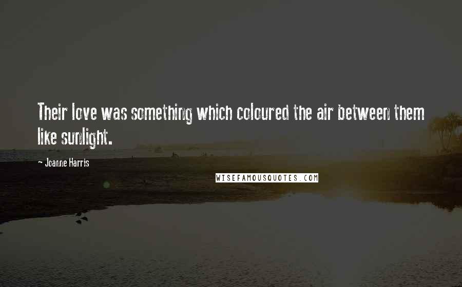 Joanne Harris Quotes: Their love was something which coloured the air between them like sunlight.