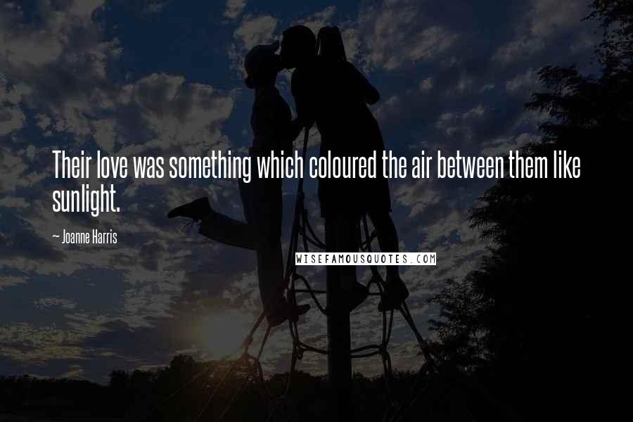 Joanne Harris Quotes: Their love was something which coloured the air between them like sunlight.