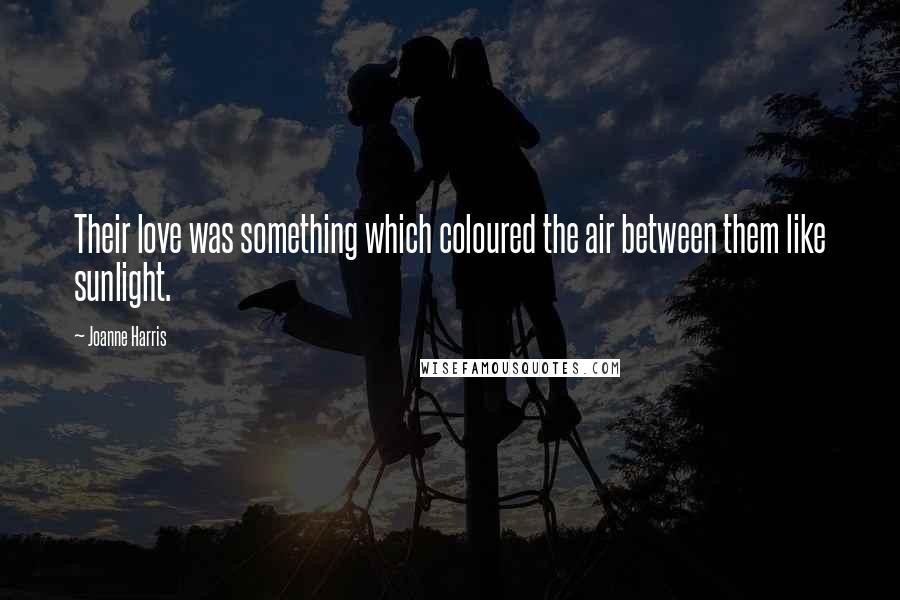 Joanne Harris Quotes: Their love was something which coloured the air between them like sunlight.