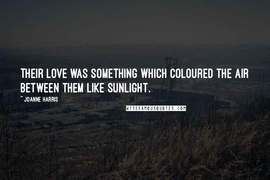 Joanne Harris Quotes: Their love was something which coloured the air between them like sunlight.