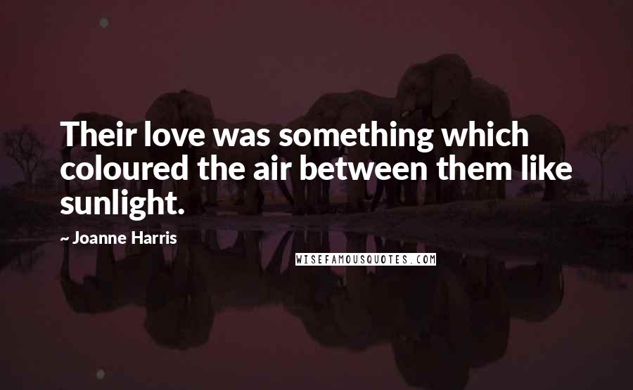 Joanne Harris Quotes: Their love was something which coloured the air between them like sunlight.