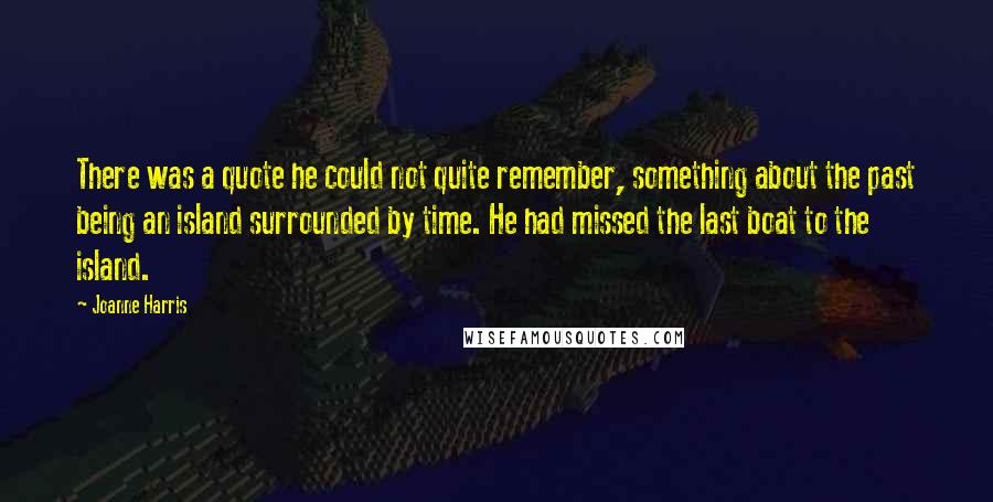 Joanne Harris Quotes: There was a quote he could not quite remember, something about the past being an island surrounded by time. He had missed the last boat to the island.