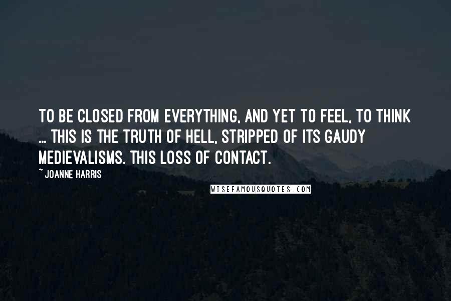 Joanne Harris Quotes: To be closed from everything, and yet to feel, to think ... This is the truth of hell, stripped of its gaudy medievalisms. This loss of contact.