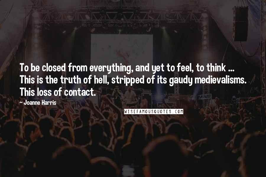 Joanne Harris Quotes: To be closed from everything, and yet to feel, to think ... This is the truth of hell, stripped of its gaudy medievalisms. This loss of contact.