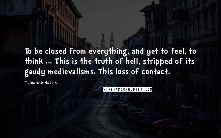 Joanne Harris Quotes: To be closed from everything, and yet to feel, to think ... This is the truth of hell, stripped of its gaudy medievalisms. This loss of contact.