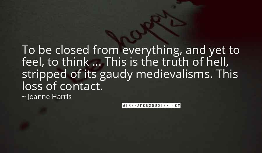 Joanne Harris Quotes: To be closed from everything, and yet to feel, to think ... This is the truth of hell, stripped of its gaudy medievalisms. This loss of contact.