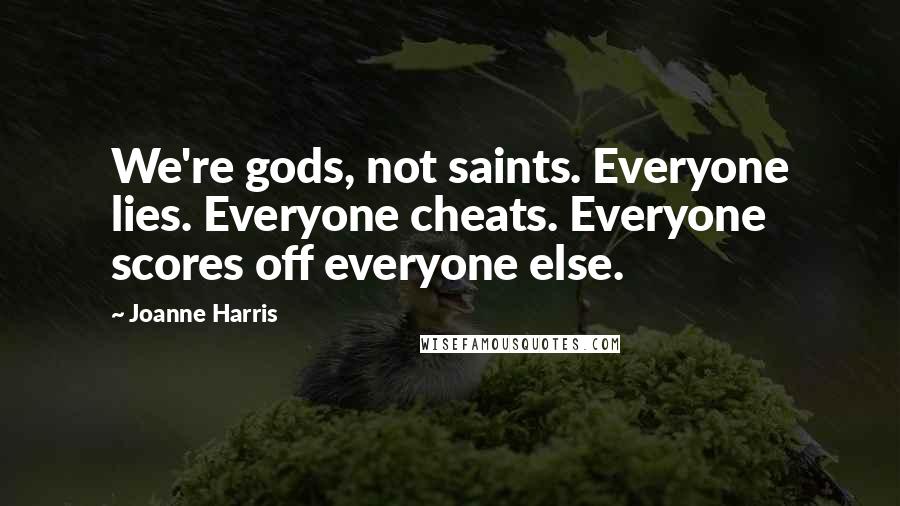 Joanne Harris Quotes: We're gods, not saints. Everyone lies. Everyone cheats. Everyone scores off everyone else.