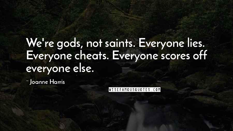 Joanne Harris Quotes: We're gods, not saints. Everyone lies. Everyone cheats. Everyone scores off everyone else.