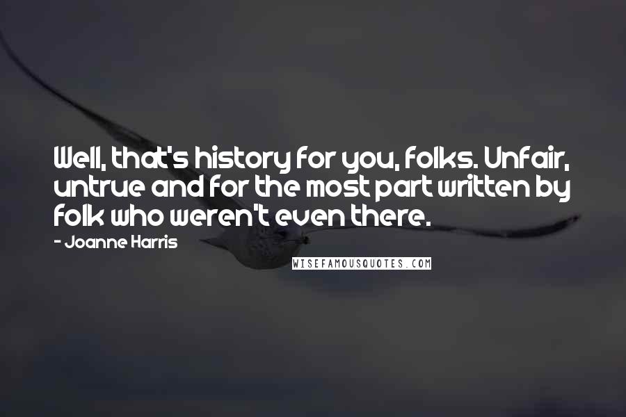 Joanne Harris Quotes: Well, that's history for you, folks. Unfair, untrue and for the most part written by folk who weren't even there.