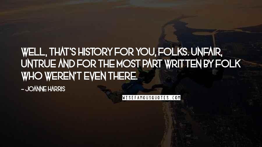 Joanne Harris Quotes: Well, that's history for you, folks. Unfair, untrue and for the most part written by folk who weren't even there.