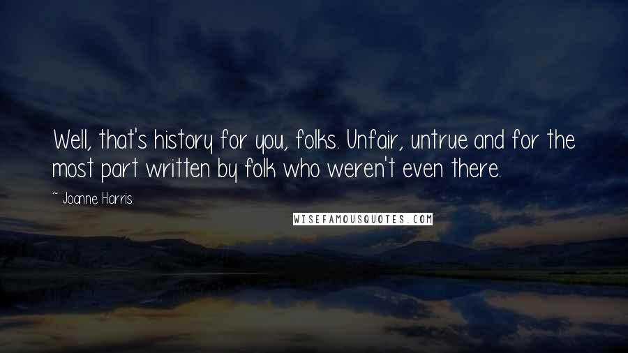 Joanne Harris Quotes: Well, that's history for you, folks. Unfair, untrue and for the most part written by folk who weren't even there.