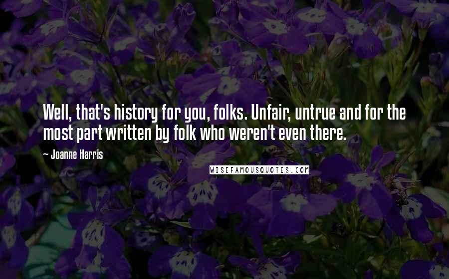 Joanne Harris Quotes: Well, that's history for you, folks. Unfair, untrue and for the most part written by folk who weren't even there.