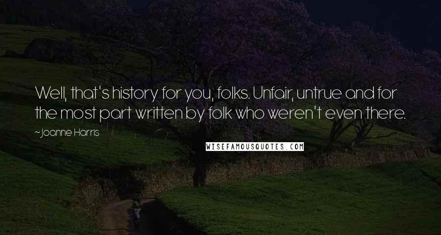 Joanne Harris Quotes: Well, that's history for you, folks. Unfair, untrue and for the most part written by folk who weren't even there.