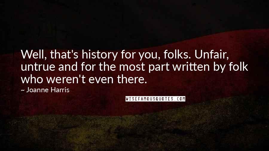 Joanne Harris Quotes: Well, that's history for you, folks. Unfair, untrue and for the most part written by folk who weren't even there.