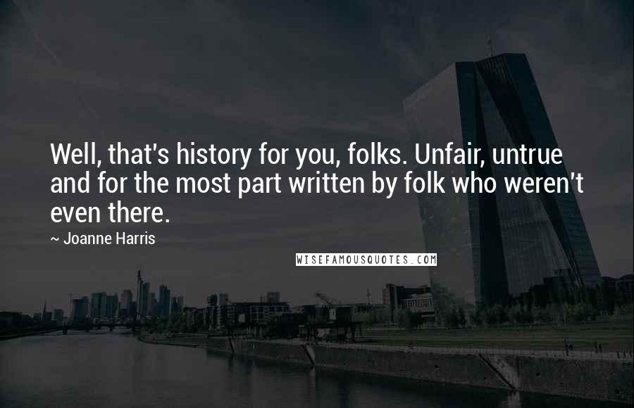 Joanne Harris Quotes: Well, that's history for you, folks. Unfair, untrue and for the most part written by folk who weren't even there.