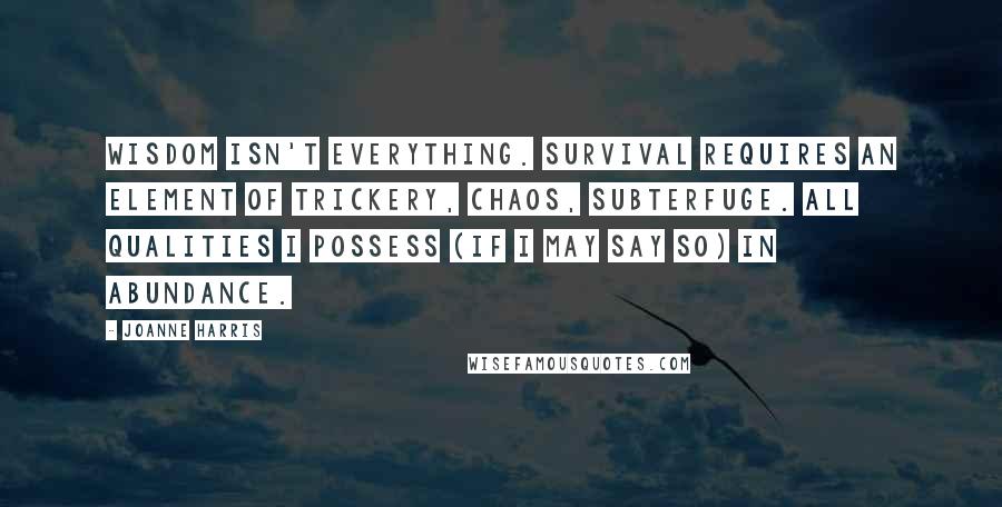 Joanne Harris Quotes: Wisdom isn't everything. Survival requires an element of trickery, Chaos, subterfuge. All qualities I possess (if I may say so) in abundance.
