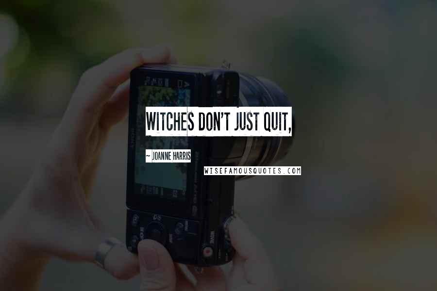 Joanne Harris Quotes: Witches don't just quit,