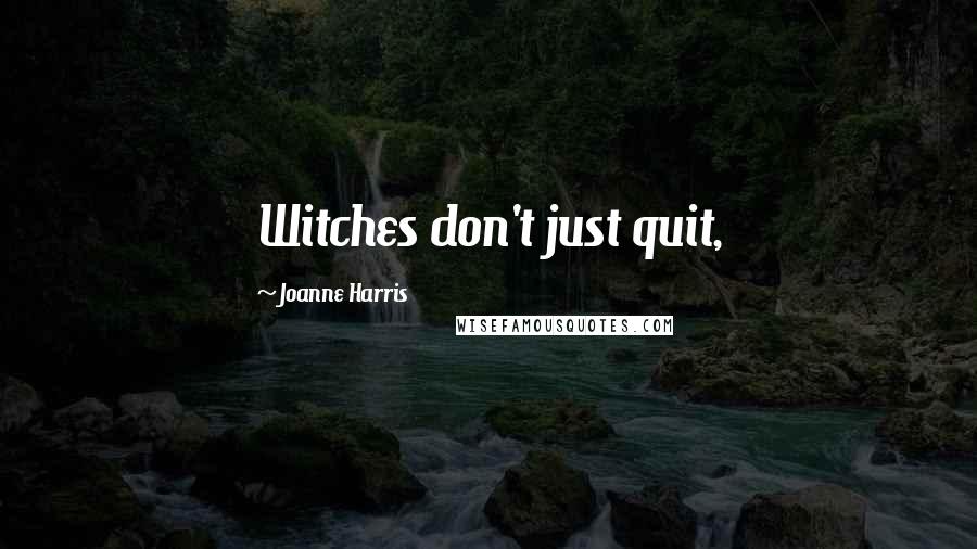 Joanne Harris Quotes: Witches don't just quit,