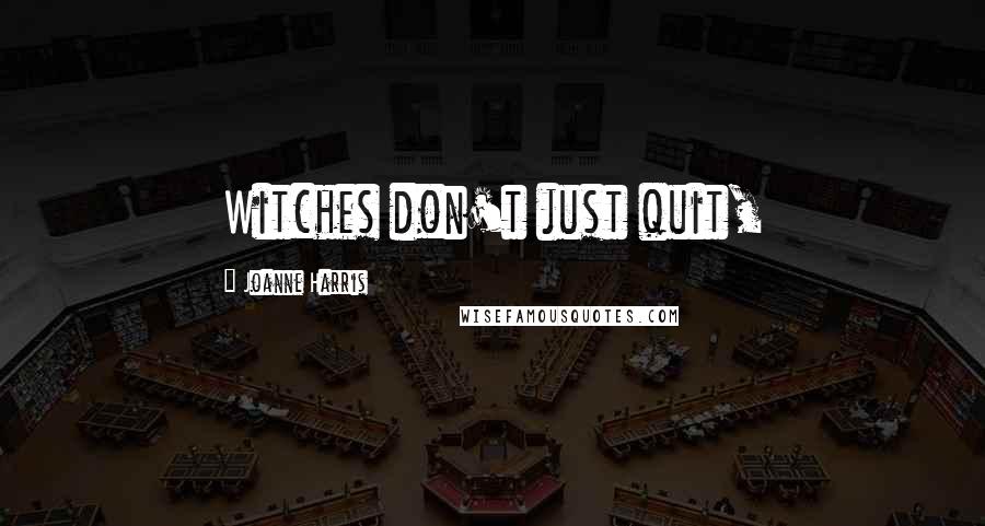 Joanne Harris Quotes: Witches don't just quit,