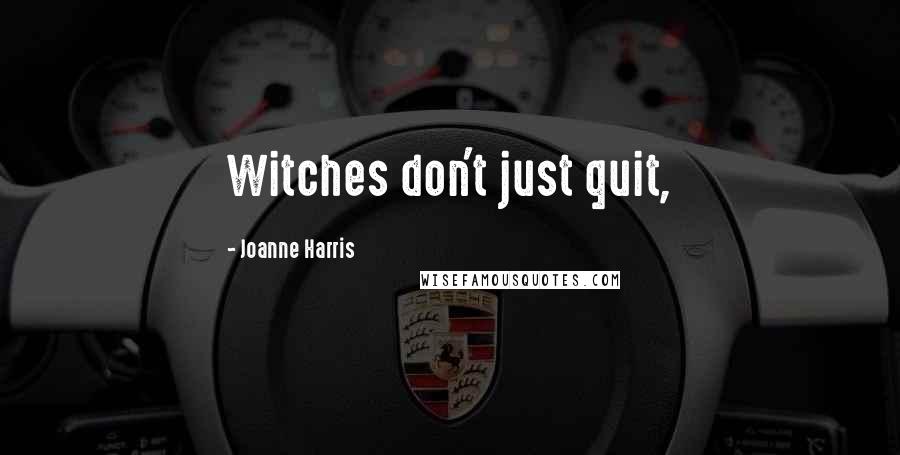 Joanne Harris Quotes: Witches don't just quit,