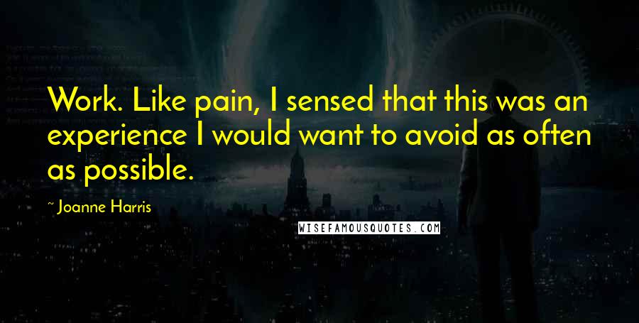 Joanne Harris Quotes: Work. Like pain, I sensed that this was an experience I would want to avoid as often as possible.