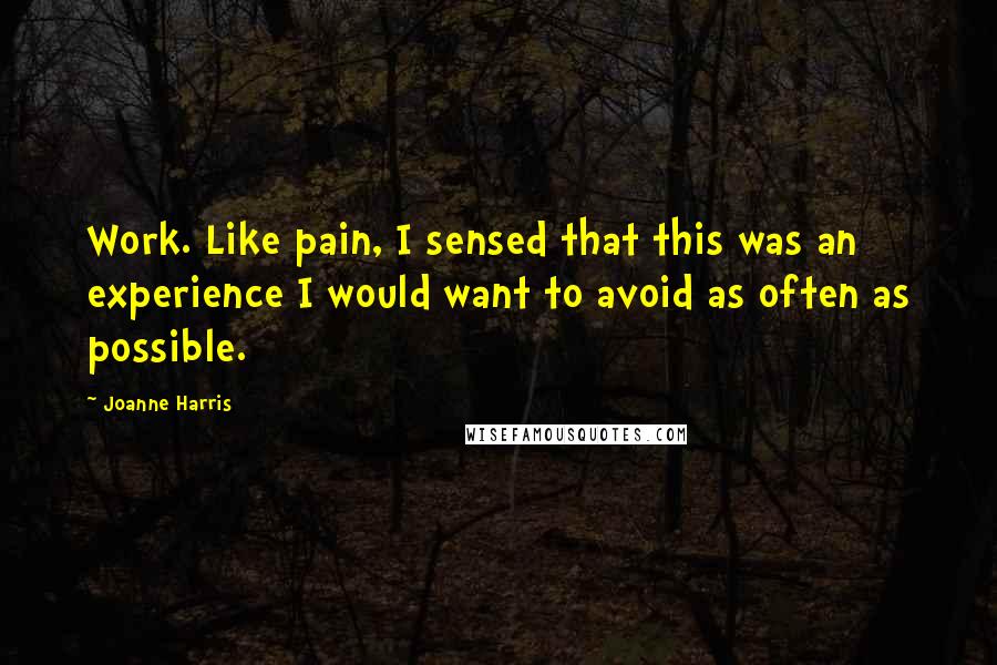 Joanne Harris Quotes: Work. Like pain, I sensed that this was an experience I would want to avoid as often as possible.