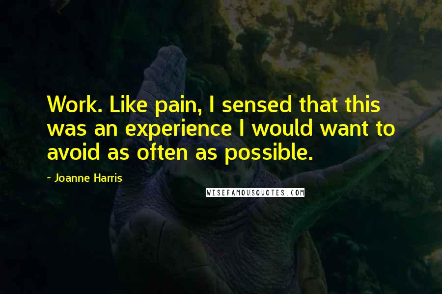 Joanne Harris Quotes: Work. Like pain, I sensed that this was an experience I would want to avoid as often as possible.