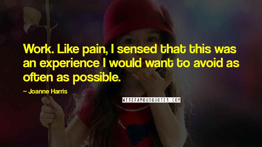 Joanne Harris Quotes: Work. Like pain, I sensed that this was an experience I would want to avoid as often as possible.