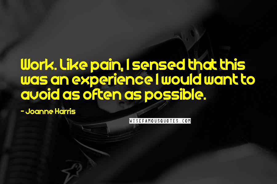 Joanne Harris Quotes: Work. Like pain, I sensed that this was an experience I would want to avoid as often as possible.