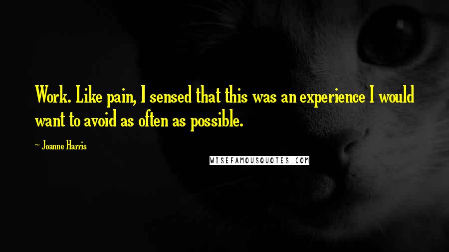 Joanne Harris Quotes: Work. Like pain, I sensed that this was an experience I would want to avoid as often as possible.