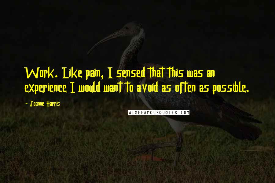 Joanne Harris Quotes: Work. Like pain, I sensed that this was an experience I would want to avoid as often as possible.