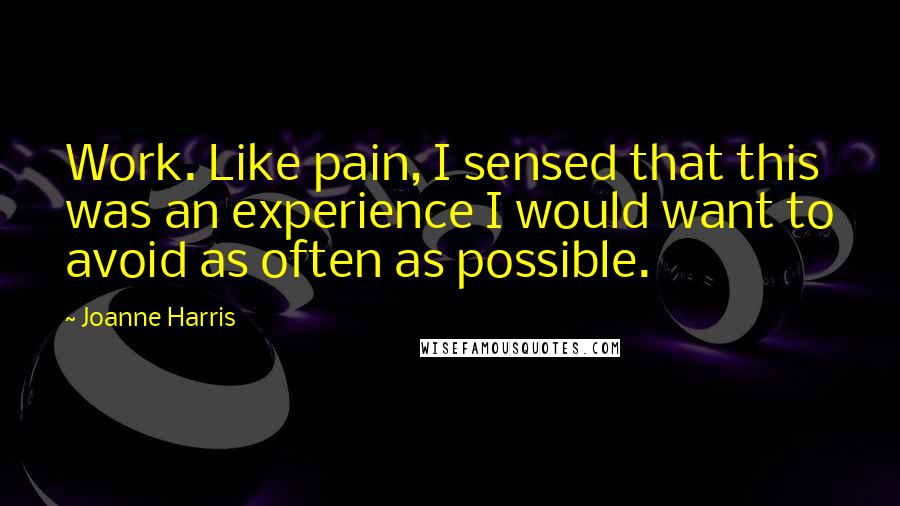 Joanne Harris Quotes: Work. Like pain, I sensed that this was an experience I would want to avoid as often as possible.
