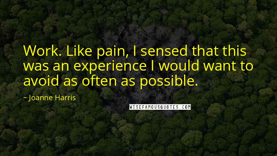 Joanne Harris Quotes: Work. Like pain, I sensed that this was an experience I would want to avoid as often as possible.