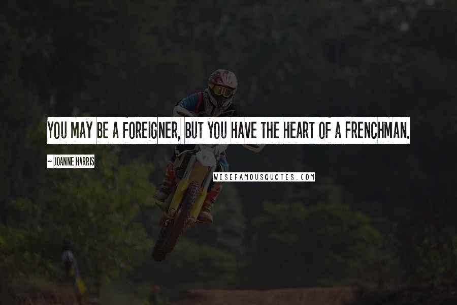 Joanne Harris Quotes: You may be a foreigner, but you have the heart of a Frenchman.