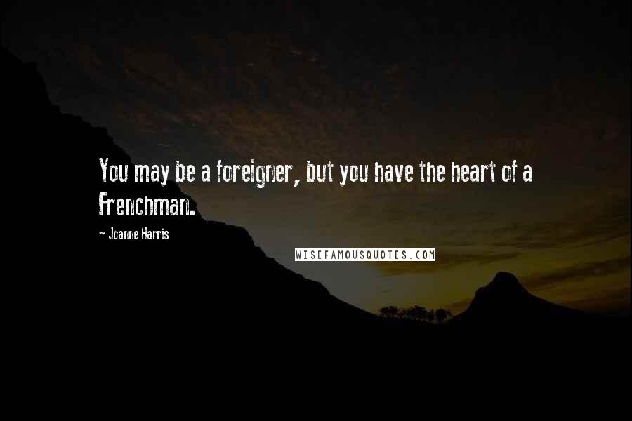 Joanne Harris Quotes: You may be a foreigner, but you have the heart of a Frenchman.