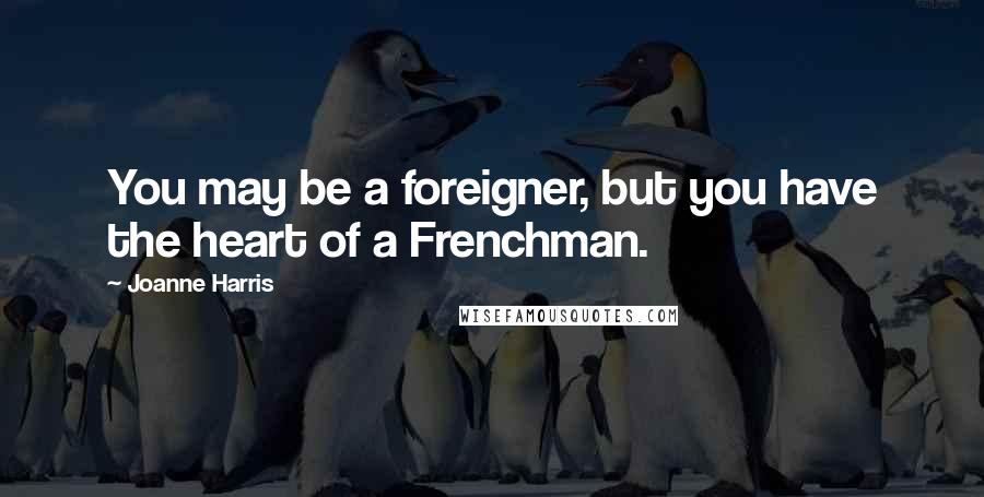 Joanne Harris Quotes: You may be a foreigner, but you have the heart of a Frenchman.