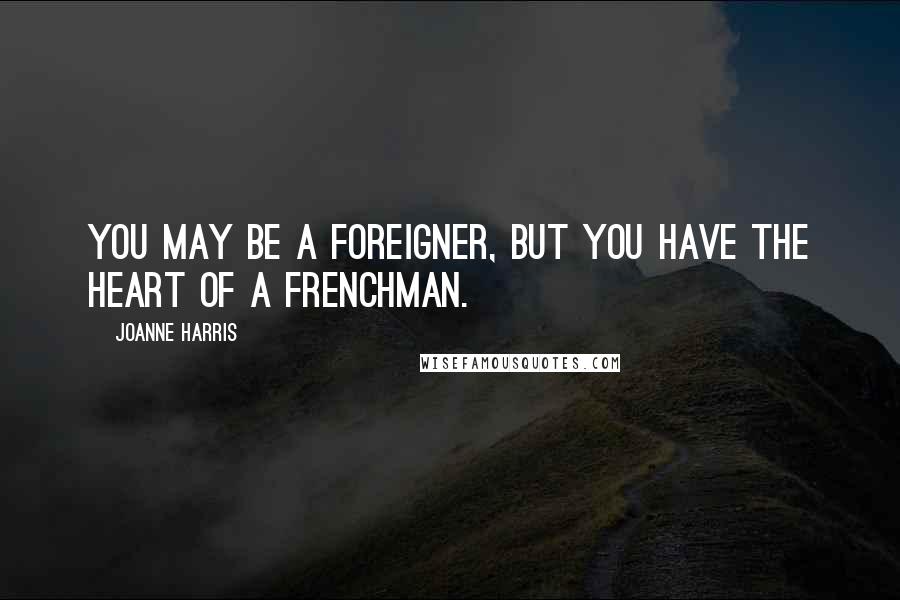 Joanne Harris Quotes: You may be a foreigner, but you have the heart of a Frenchman.