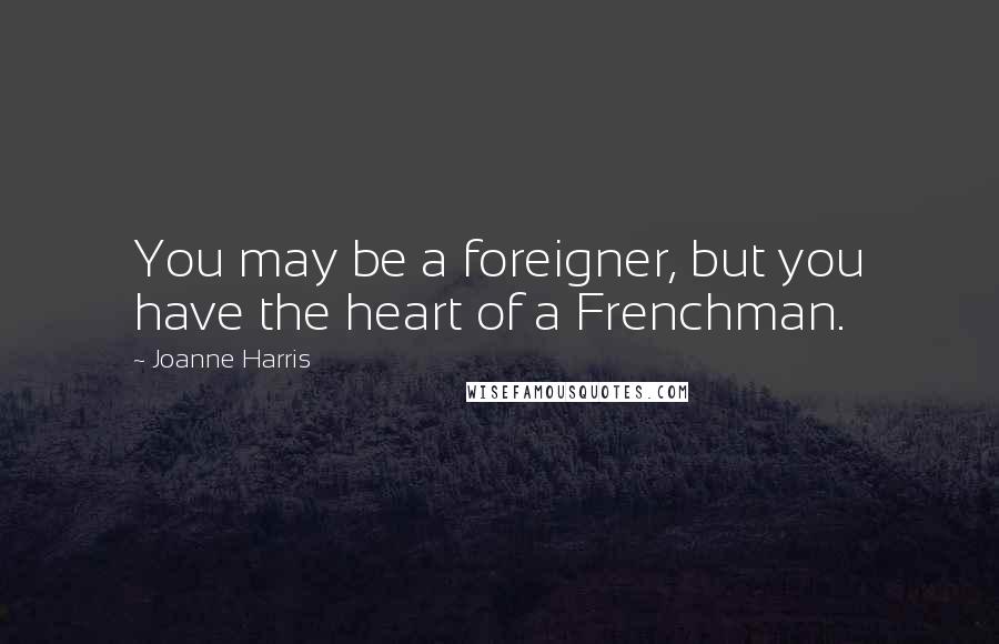 Joanne Harris Quotes: You may be a foreigner, but you have the heart of a Frenchman.