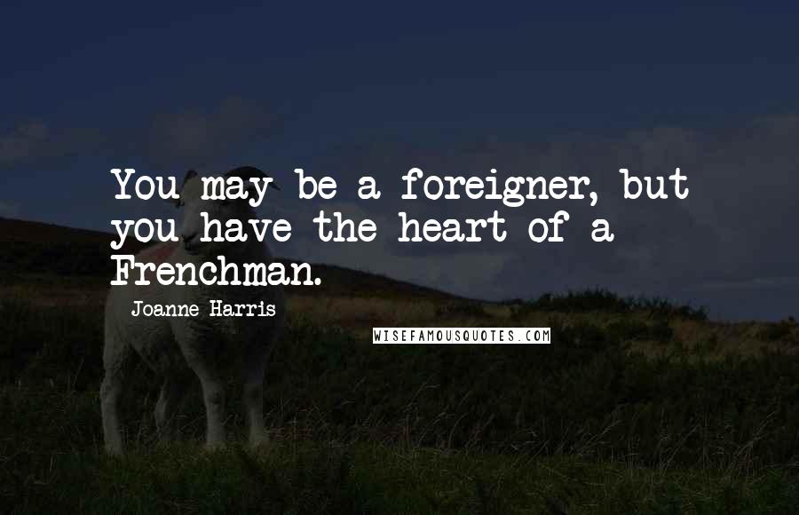 Joanne Harris Quotes: You may be a foreigner, but you have the heart of a Frenchman.