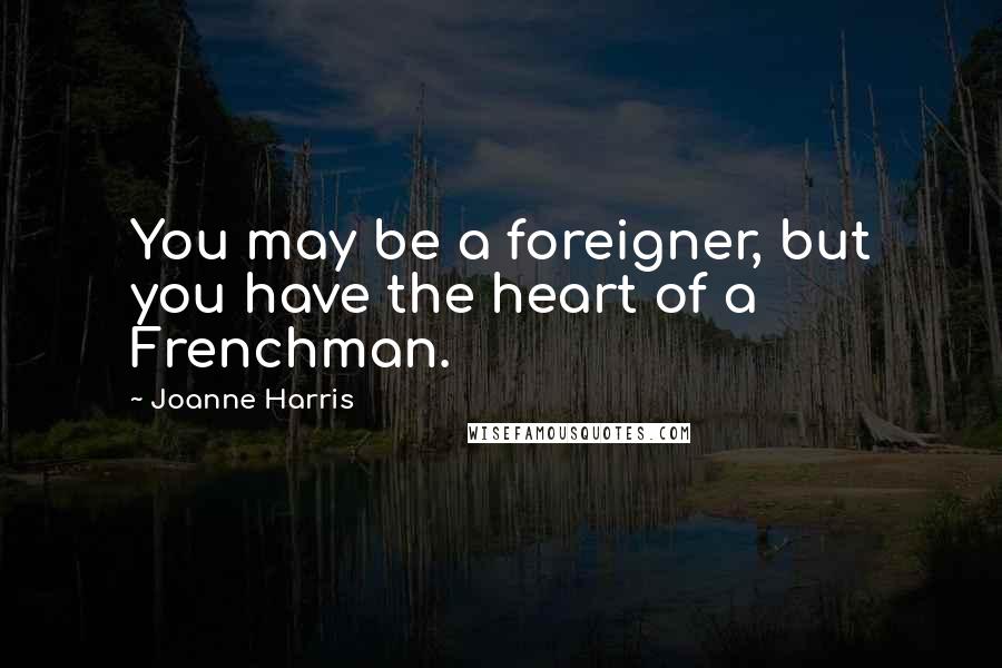 Joanne Harris Quotes: You may be a foreigner, but you have the heart of a Frenchman.