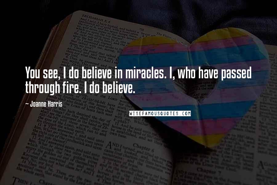 Joanne Harris Quotes: You see, I do believe in miracles. I, who have passed through fire. I do believe.