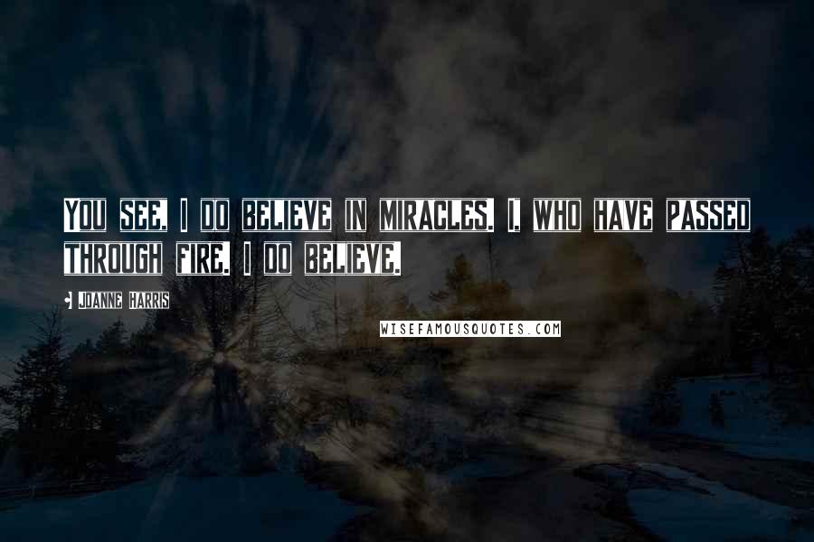 Joanne Harris Quotes: You see, I do believe in miracles. I, who have passed through fire. I do believe.