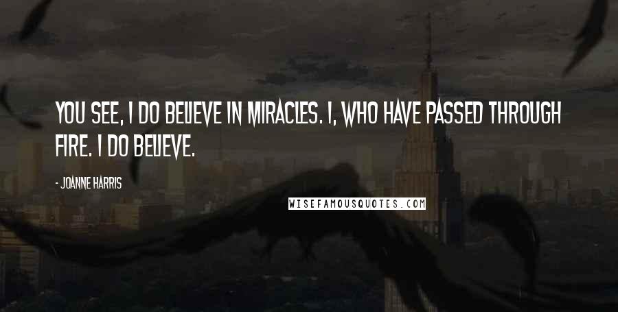 Joanne Harris Quotes: You see, I do believe in miracles. I, who have passed through fire. I do believe.