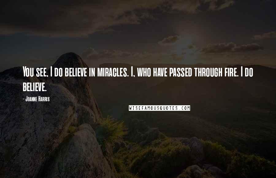 Joanne Harris Quotes: You see, I do believe in miracles. I, who have passed through fire. I do believe.