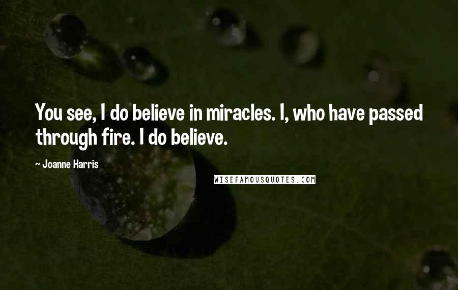 Joanne Harris Quotes: You see, I do believe in miracles. I, who have passed through fire. I do believe.