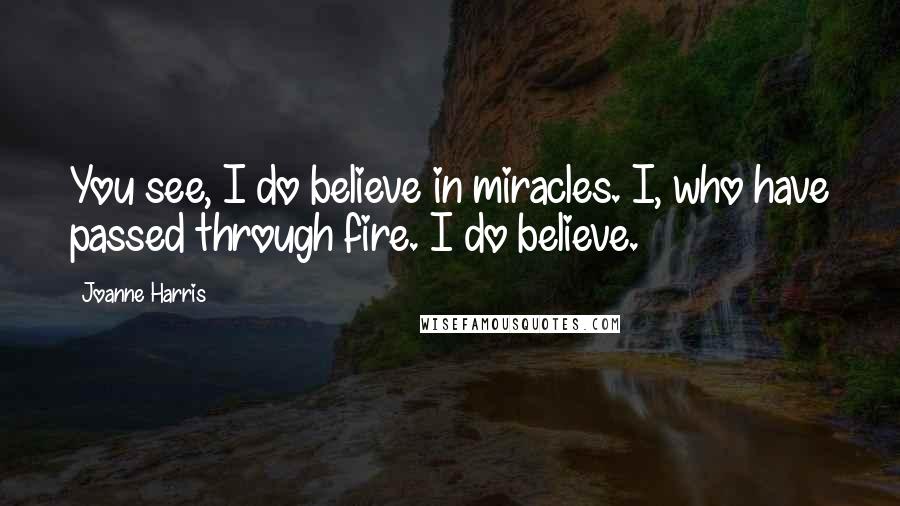 Joanne Harris Quotes: You see, I do believe in miracles. I, who have passed through fire. I do believe.