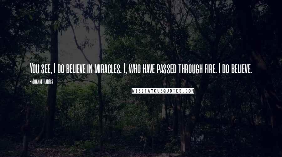 Joanne Harris Quotes: You see, I do believe in miracles. I, who have passed through fire. I do believe.