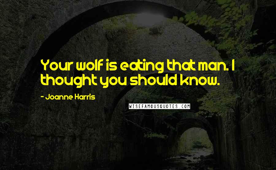 Joanne Harris Quotes: Your wolf is eating that man. I thought you should know.